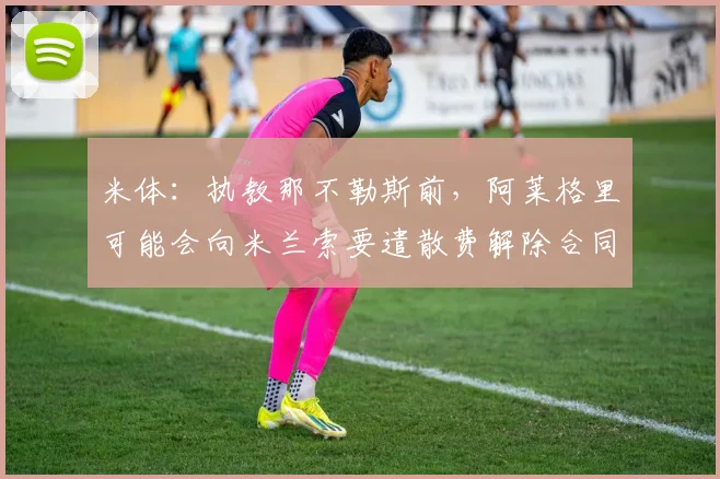 米体：执教那不勒斯前，阿莱格里可能会向米兰索要遣散费解除合同