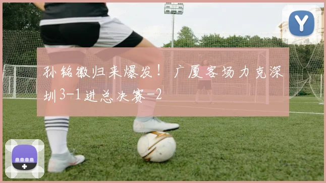 孙铭徽归来爆发!广厦客场力克深圳3-1进总决赛