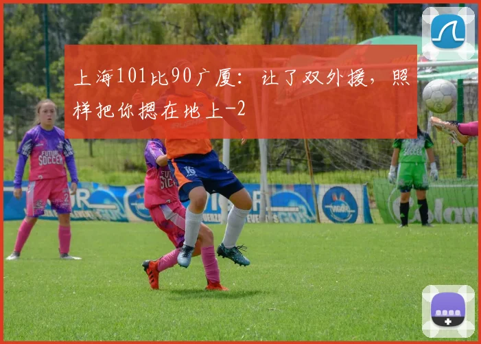 上海101比90广厦:让了双外援,照样把你摁在地上
