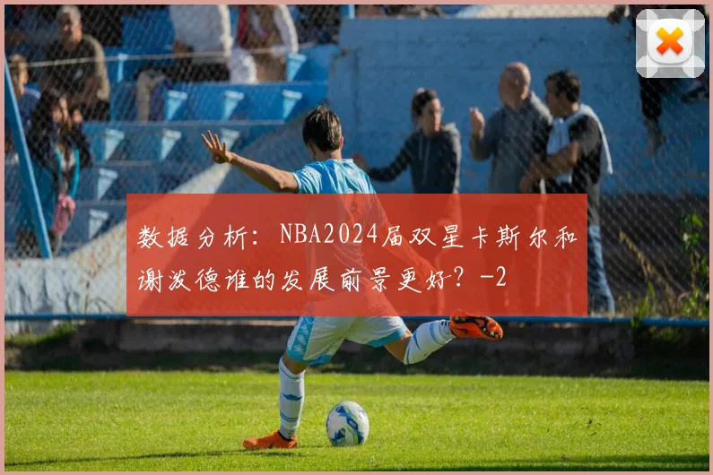 数据分析:NBA2024届双星卡斯尔和谢泼德谁的发展前景更好?