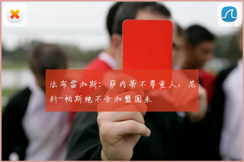 法布雷加斯:萨内蒂不尊重人,尼科-帕斯绝不会加盟国米