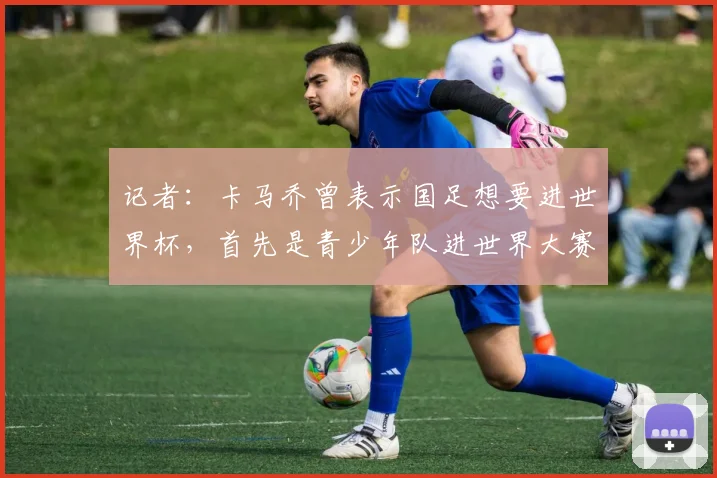 记者:卡马乔曾表示国足想要进世界杯,首先是青少年队进世界大赛