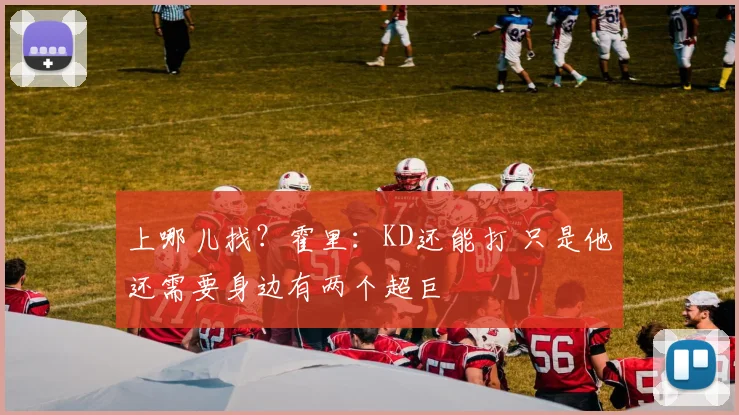 上哪儿找?霍里:KD还能打 只是他还需要身边有两个超巨