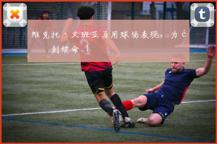 维克托·文班亚马用球场表现,为马刺续命_1