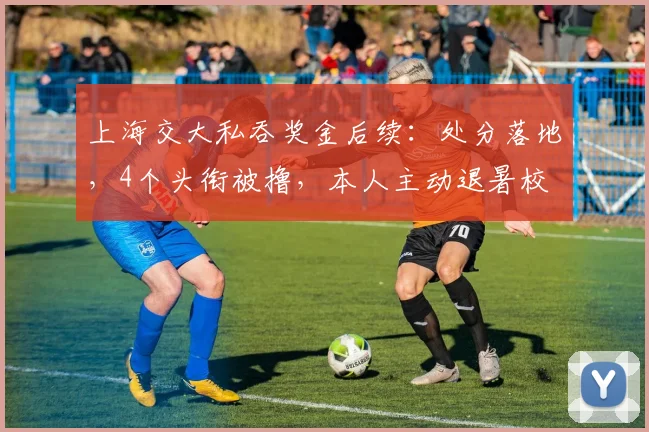 上海交大私吞奖金后续:处分落地,4个头衔被撸,本人主动退暑校