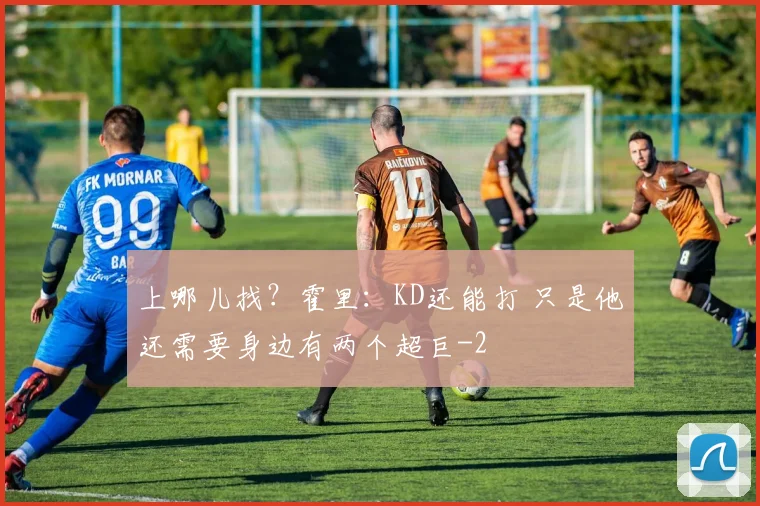 上哪儿找?霍里:KD还能打 只是他还需要身边有两个超巨