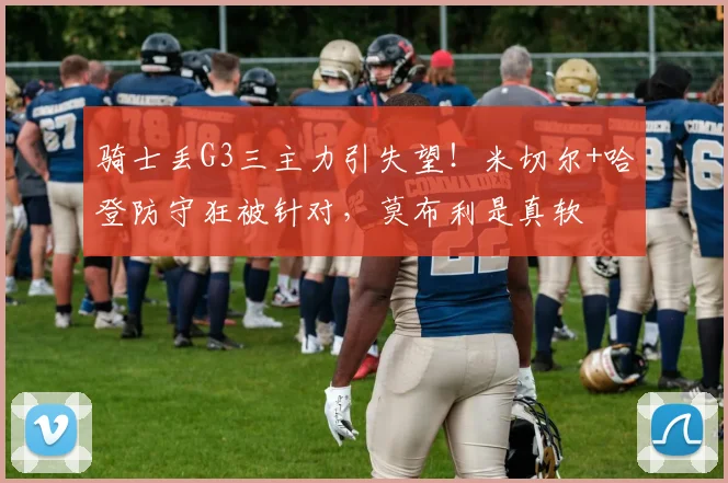 骑士丢G3三主力引失望！米切尔+哈登防守狂被针对，莫布利是真软