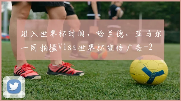 进入世界杯时间,哈兰德、亚马尔一同拍摄Visa世界杯宣传广告