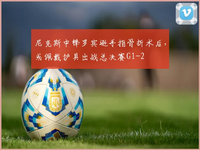 尼克斯中锋罗宾逊手指骨折术后,或佩戴护具出战总决赛G1