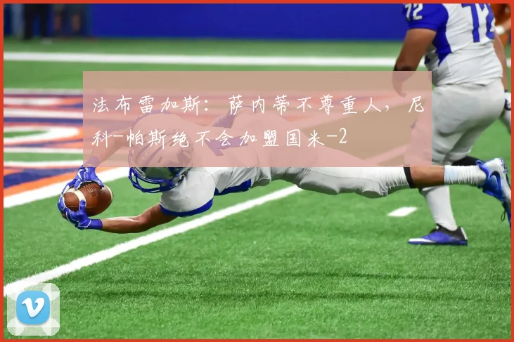 法布雷加斯:萨内蒂不尊重人,尼科-帕斯绝不会加盟国米