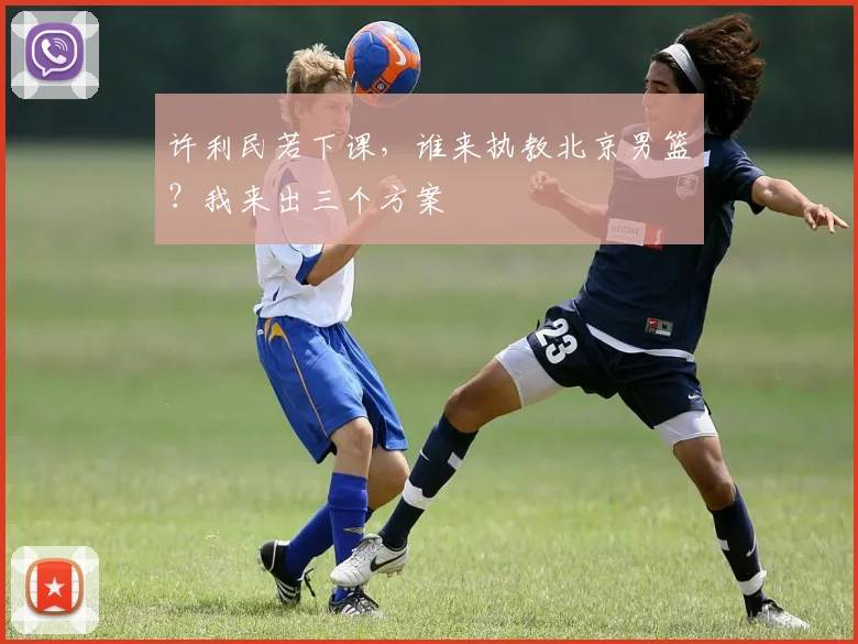 许利民若下课,谁来执教北京男篮?我来出三个方案