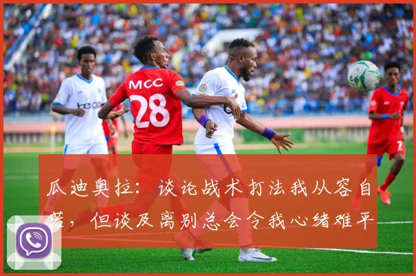 瓜迪奥拉：谈论战术打法我从容自若，但谈及离别总会令我心绪难平
