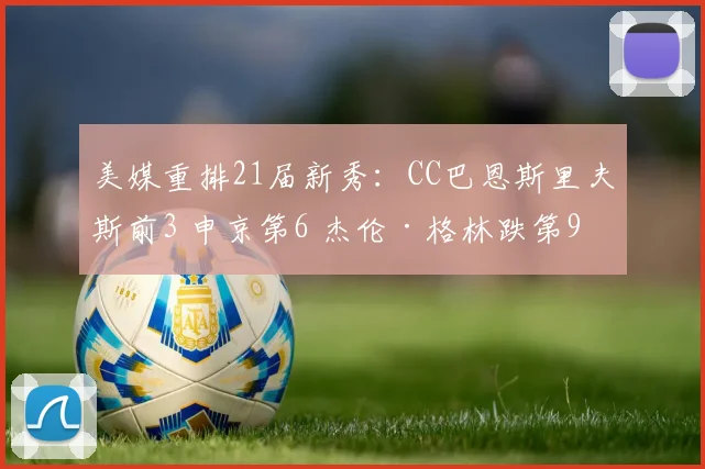 美媒重排21届新秀:CC巴恩斯里夫斯前3 申京第6 杰伦·格林跌第9