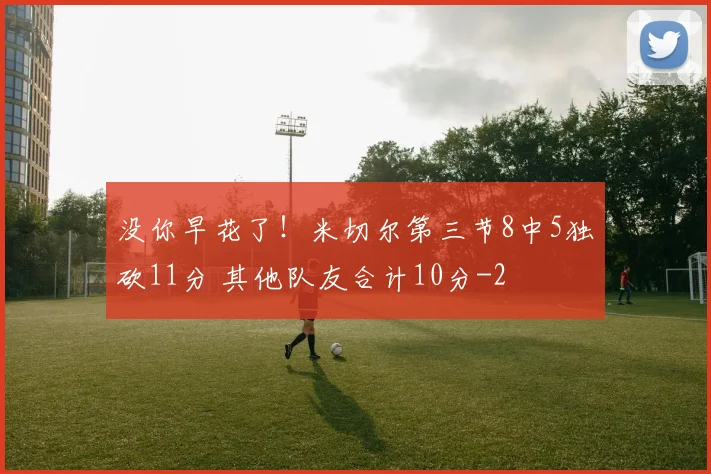没你早花了!米切尔第三节8中5独砍11分 其他队友合计10分