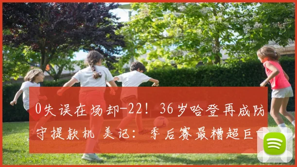 0失误在场却-22!36岁哈登再成防守提款机 美记:季后赛最糟超巨