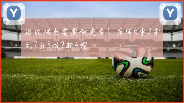 进攻端也需要做更多！周琦6中3拿到7分8板2断4帽
