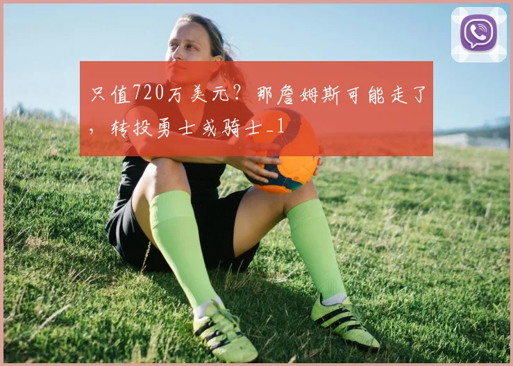 只值720万美元?那詹姆斯可能走了,转投勇士或骑士_1