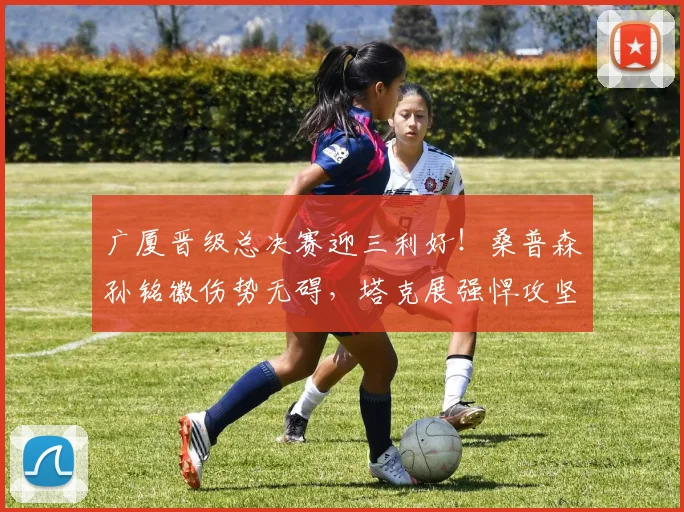 广厦晋级总决赛迎三利好!桑普森孙铭徽伤势无碍,塔克展强悍攻坚