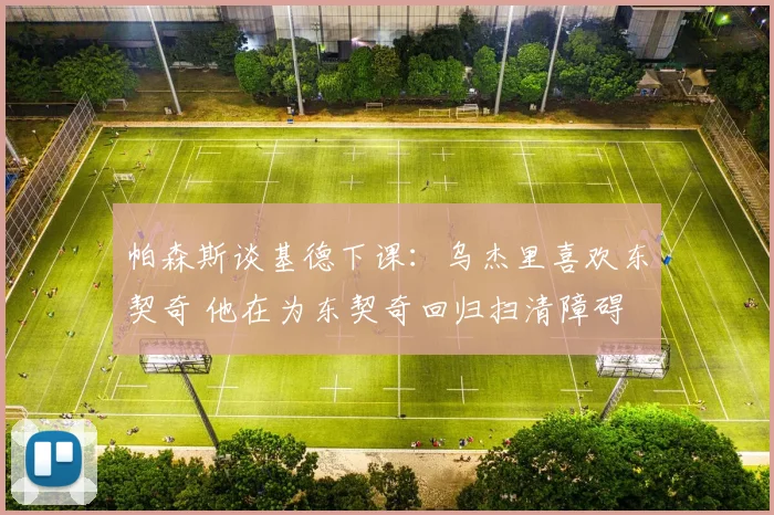 帕森斯谈基德下课:乌杰里喜欢东契奇 他在为东契奇回归扫清障碍