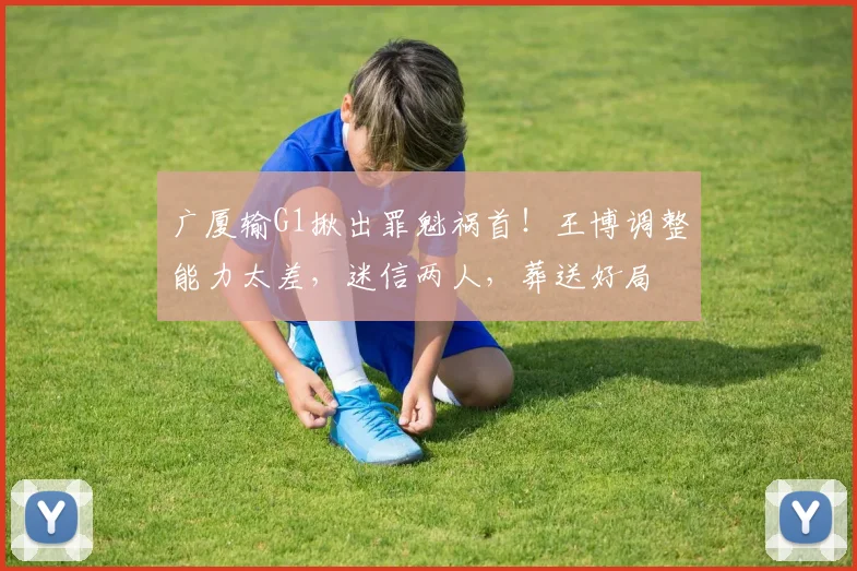 广厦输G1揪出罪魁祸首！王博调整能力太差，迷信两人，葬送好局