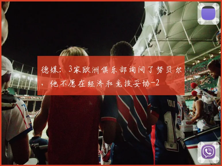 德媒:3家欧洲俱乐部询问了努贝尔,他不愿在经济和竞技妥协