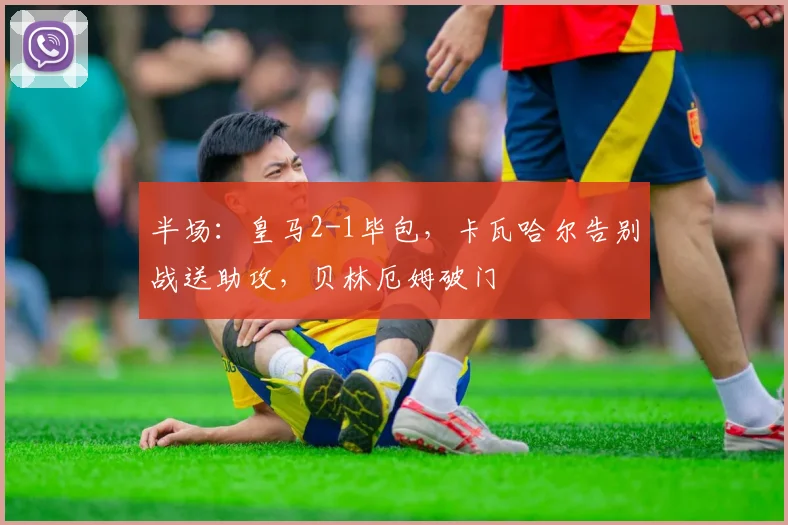 半场：皇马2-1毕包，卡瓦哈尔告别战送助攻，贝林厄姆破门