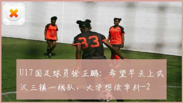 U17国足球员徐正鹏:希望早点上武汉三镇一线队,大学想读华科