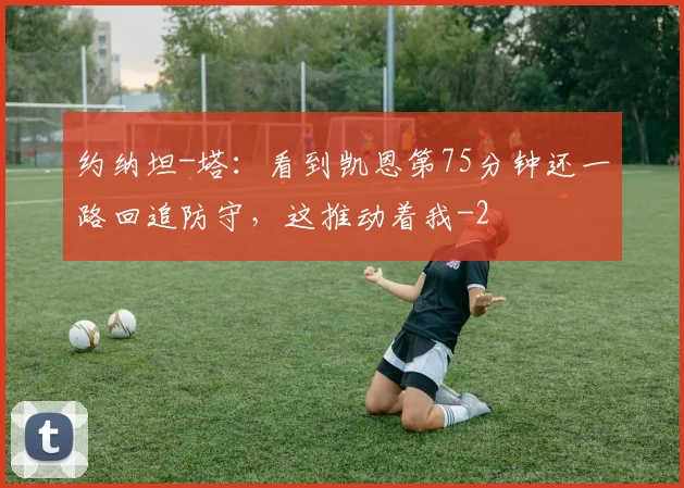 约纳坦-塔:看到凯恩第75分钟还一路回追防守,这推动着我