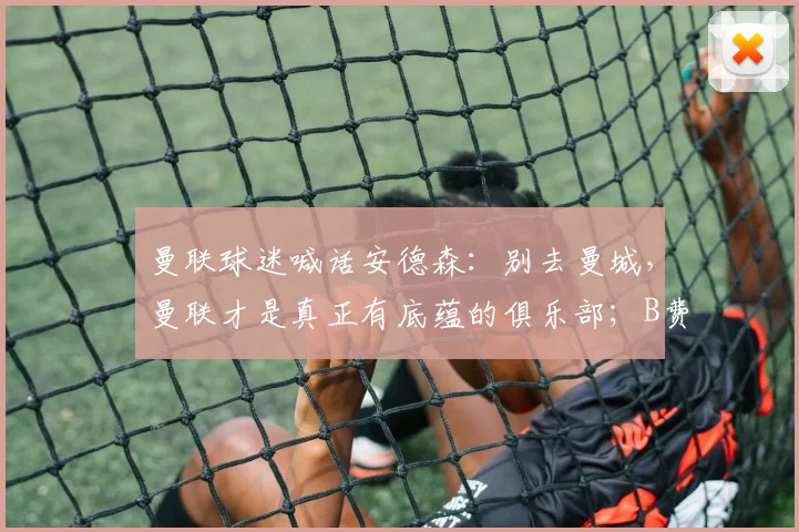 曼联球迷喊话安德森:别去曼城,曼联才是真正有底蕴的俱乐部;B费谈追平亨利和德布劳内的助攻纪录