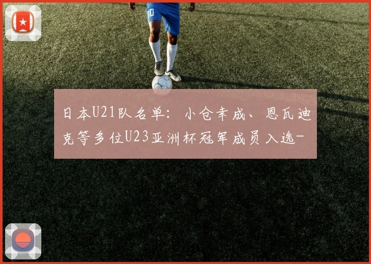 日本U21队名单:小仓幸成、恩瓦迪克等多位U23亚洲杯冠军成员入选