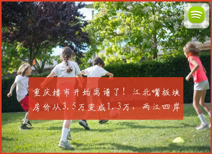 重庆楼市开始离谱了！江北嘴板块房价从3.5万变成1.3万，两江四岸核心区依然坚挺