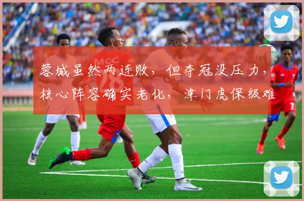 蓉城虽然两连败,但夺冠没压力,核心阵容确实老化,津门虎保级难