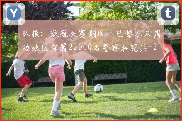 队报:欧冠决赛期间,巴黎以及周边地区部署22000名警察和宪兵