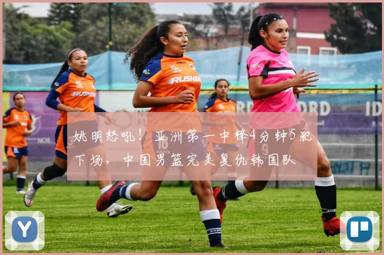 姚明怒吼！亚洲第一中锋4分钟5犯下场，中国男篮完美复仇韩国队