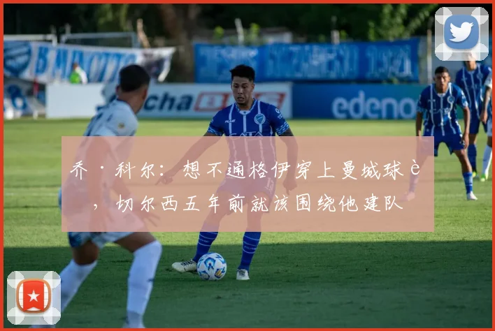 乔·科尔：想不通格伊穿上曼城球衣，切尔西五年前就该围绕他建队