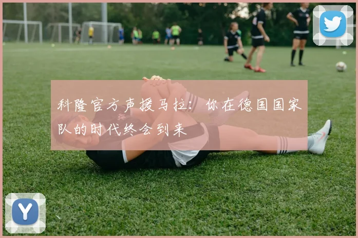 科隆官方声援马拉:你在德国国家队的时代终会到来