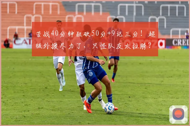 苦战40分钟狂砍50分+9记三分！超级外援尽力了，只怪队友太拉胯？