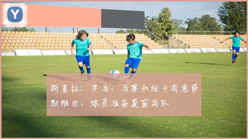 斯基拉：罗马、马赛和纽卡有意萨默维尔，球员准备夏窗离队