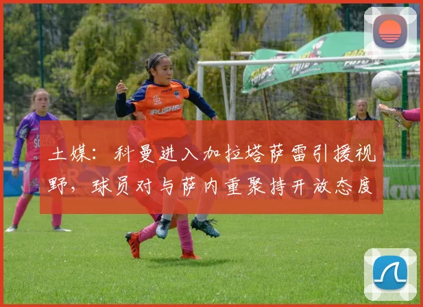 土媒:科曼进入加拉塔萨雷引援视野,球员对与萨内重聚持开放态度