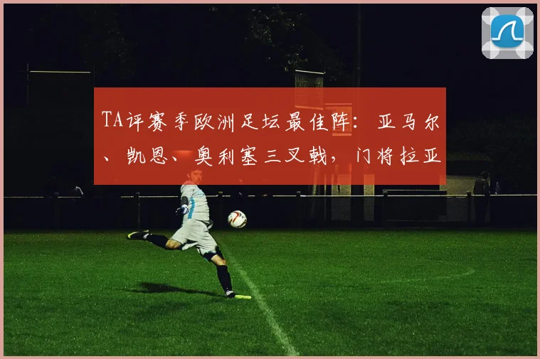 TA评赛季欧洲足坛最佳阵:亚马尔、凯恩、奥利塞三叉戟,门将拉亚