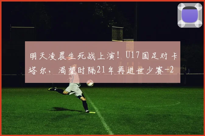 明天凌晨生死战上演!U17国足对卡塔尔,渴望时隔21年再进世少赛