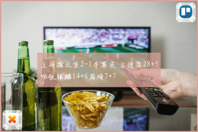 上海擒北京2-1夺赛点 古德温28+5+6张镇麟14+6周琦7+7
