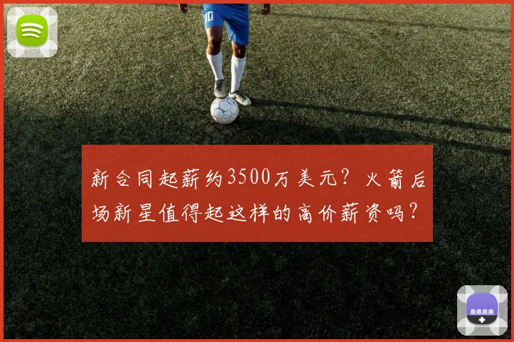 新合同起薪约3500万美元?火箭后场新星值得起这样的高价薪资吗?