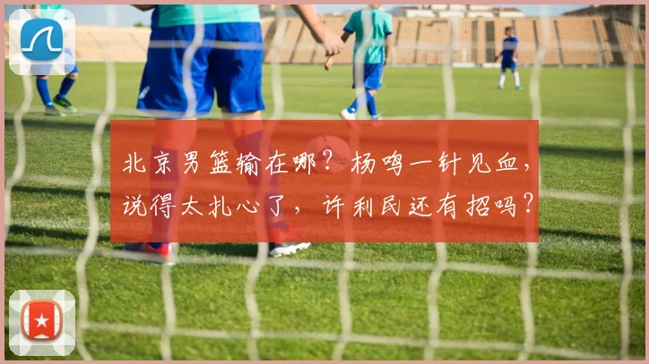北京男篮输在哪?杨鸣一针见血,说得太扎心了,许利民还有招吗?