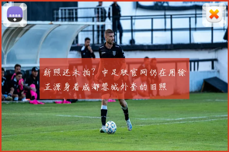 新照还未拍？中足联官网仍在用徐正源身着成都蓉城外套的旧照
