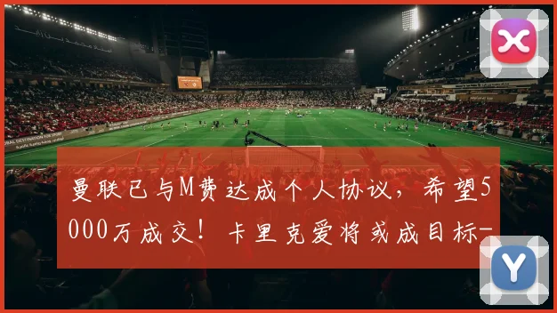 曼联已与M费达成个人协议,希望5000万成交!卡里克爱将或成目标