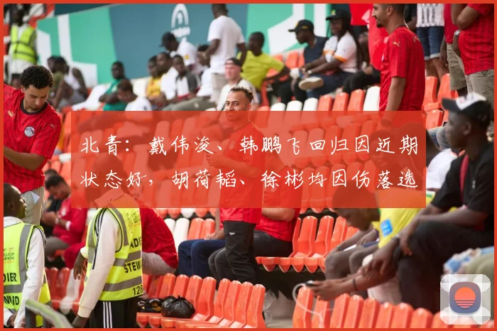 北青：戴伟浚、韩鹏飞回归因近期状态好，胡荷韬、徐彬均因伤落选