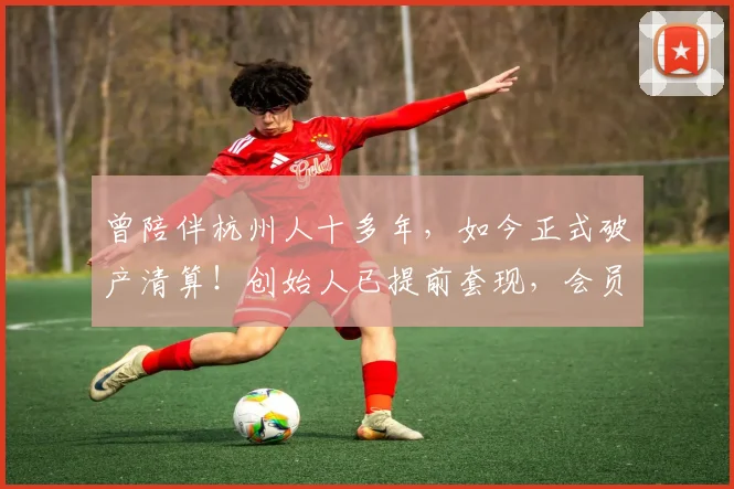 曾陪伴杭州人十多年,如今正式破产清算!创始人已提前套现,会员请尽快申报债权