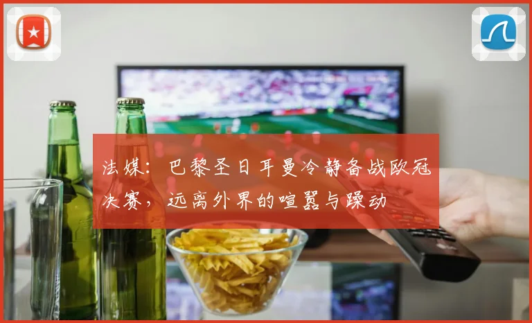 法媒：巴黎圣日耳曼冷静备战欧冠决赛，远离外界的喧嚣与躁动