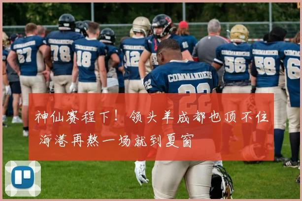 神仙赛程下！领头羊成都也顶不住 海港再熬一场就到夏窗